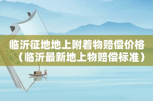 臨沂征地地上附著物賠償價(jià)格（臨沂最新地上物賠償標(biāo)準(zhǔn)）