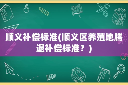 順義補償標準(順義區(qū)養(yǎng)殖地騰退補償標準？)