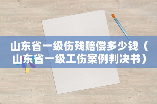 山東省一級傷殘賠償多少錢（山東省一級工傷案例判決書）