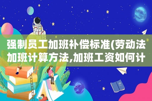 強(qiáng)制員工加班補(bǔ)償標(biāo)準(zhǔn)(勞動法加班計算方法,加班工資如何計算？)