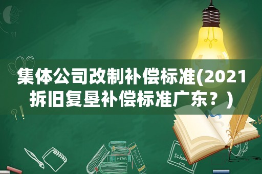 集體公司改制補償標準(2021拆舊復墾補償標準廣東？)