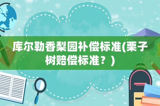 庫(kù)爾勒香梨園補(bǔ)償標(biāo)準(zhǔn)(栗子樹(shù)賠償標(biāo)準(zhǔn)？)