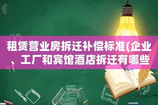 租賃營(yíng)業(yè)房拆遷補(bǔ)償標(biāo)準(zhǔn)(企業(yè)、工廠和賓館酒店拆遷有哪些補(bǔ)償？企業(yè)征地拆遷有哪些補(bǔ)償？)