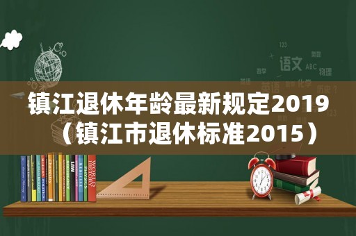 鎮(zhèn)江退休年齡最新規(guī)定2019（鎮(zhèn)江市退休標準2015）