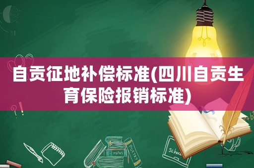 自貢征地補償標準(四川自貢生育保險報銷標準)