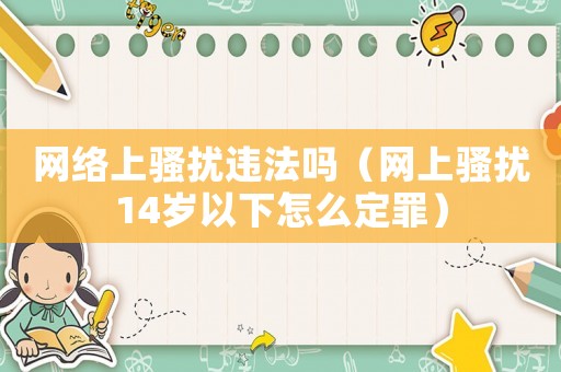 網(wǎng)絡(luò)上騷擾違法嗎（網(wǎng)上騷擾14歲以下怎么定罪）