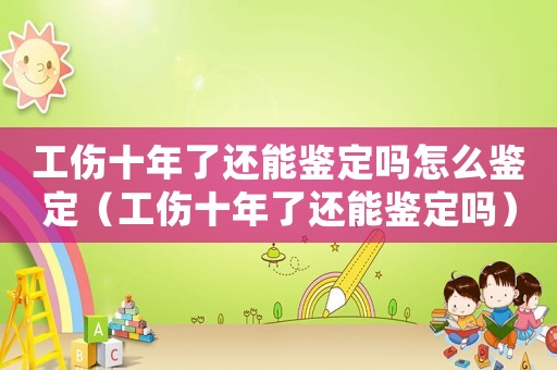 工傷十年了還能鑒定嗎怎么鑒定（工傷十年了還能鑒定嗎）