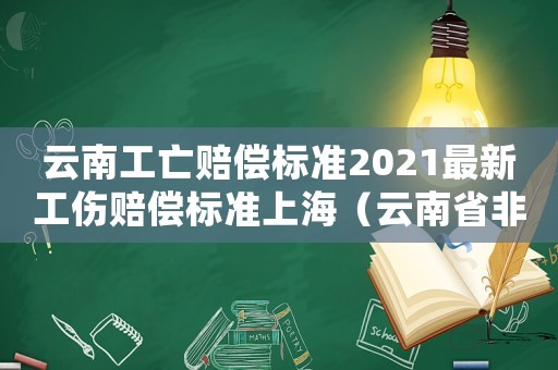 云南工亡賠償標準2021最新工傷賠償標準上海（云南省非工傷死亡怎么賠償）