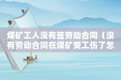 煤礦工人沒(méi)有簽勞動(dòng)合同（沒(méi)有勞動(dòng)合同在煤礦受工傷了怎么辦）