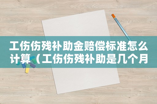 工傷傷殘補(bǔ)助金賠償標(biāo)準(zhǔn)怎么計(jì)算（工傷傷殘補(bǔ)助是幾個(gè)月）