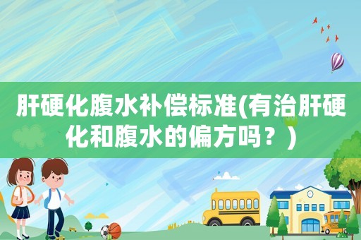 肝硬化腹水補償標(biāo)準(zhǔn)(有治肝硬化和腹水的偏方嗎？)