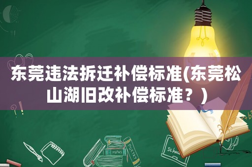 東莞違法拆遷補(bǔ)償標(biāo)準(zhǔn)(東莞松山湖舊改補(bǔ)償標(biāo)準(zhǔn)？)