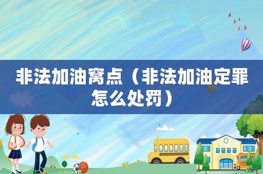 非法加油窩點(diǎn)（非法加油定罪怎么處罰）