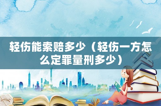 輕傷能索賠多少（輕傷一方怎么定罪量刑多少）