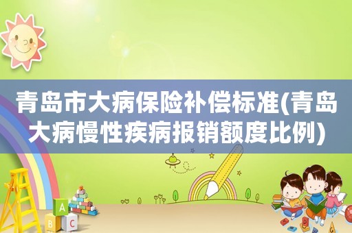 青島市大病保險(xiǎn)補(bǔ)償標(biāo)準(zhǔn)(青島大病慢性疾病報(bào)銷額度比例)