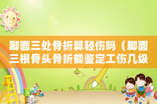 腳面三處骨折算輕傷嗎（腳面三根骨頭骨折能鑒定工傷幾級(jí)）