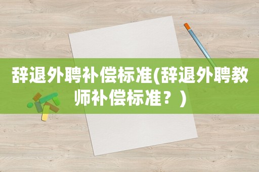 辭退外聘補(bǔ)償標(biāo)準(zhǔn)(辭退外聘教師補(bǔ)償標(biāo)準(zhǔn)？)