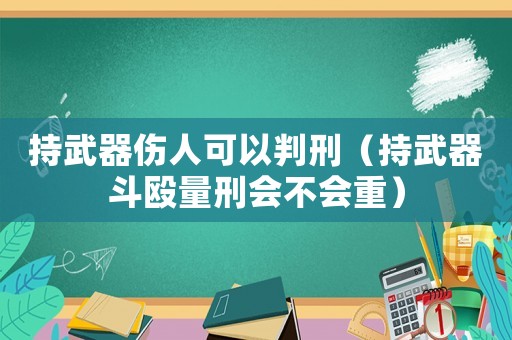持武器傷人可以判刑（持武器斗毆量刑會(huì)不會(huì)重）