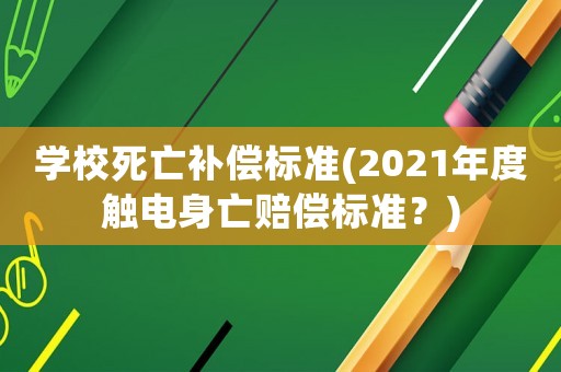 學(xué)校死亡補(bǔ)償標(biāo)準(zhǔn)(2021年度觸電身亡賠償標(biāo)準(zhǔn)？)