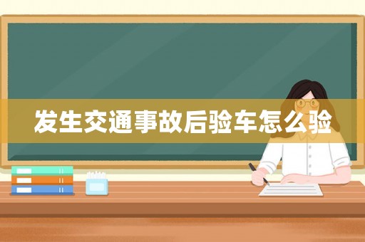 發(fā)生交通事故后驗車怎么驗