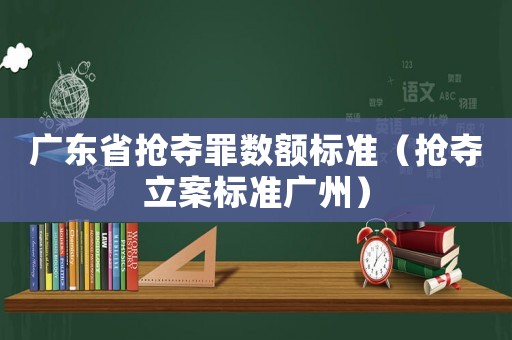 廣東省搶奪罪數(shù)額標(biāo)準(zhǔn)（搶奪立案標(biāo)準(zhǔn)廣州）