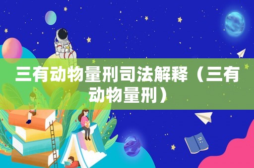 三有動(dòng)物量刑司法解釋（三有動(dòng)物量刑）