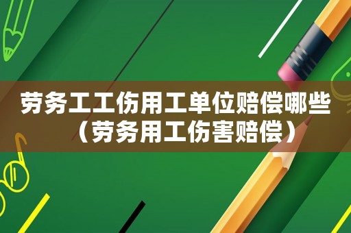 勞務工工傷用工單位賠償哪些（勞務用工傷害賠償）