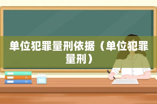 單位犯罪量刑依據(jù)（單位犯罪量刑）