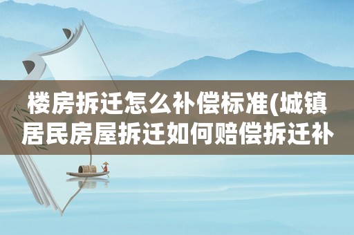 樓房拆遷怎么補償標準(城鎮(zhèn)居民房屋拆遷如何賠償拆遷補償標準是多少補償項目有哪些)