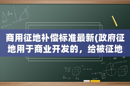 商用征地補償標準最新(政府征地用于商業(yè)開發(fā)的，給被征地農(nóng)民的補償政策有哪些？)