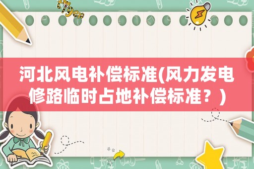 河北風電補償標準(風力發(fā)電修路臨時占地補償標準？)
