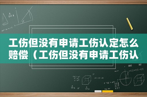 工傷但沒(méi)有申請(qǐng)工傷認(rèn)定怎么賠償（工傷但沒(méi)有申請(qǐng)工傷認(rèn)定）