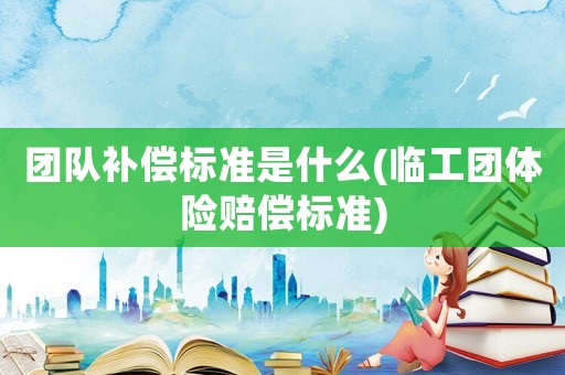 團隊補償標(biāo)準是什么(臨工團體險賠償標(biāo)準)
