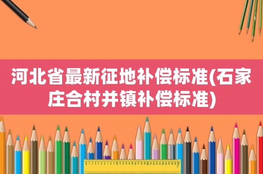 河北省最新征地補償標準(石家莊合村并鎮(zhèn)補償標準)