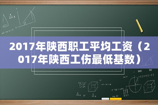 2017年陜西職工平均工資（2017年陜西工傷最低基數(shù)）