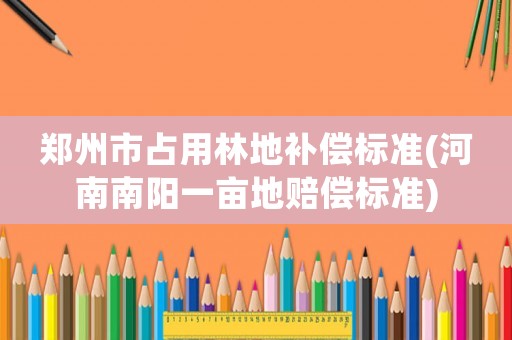 鄭州市占用林地補(bǔ)償標(biāo)準(zhǔn)(河南南陽一畝地賠償標(biāo)準(zhǔn))