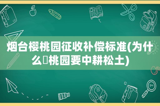 煙臺櫻桃園征收補(bǔ)償標(biāo)準(zhǔn)(為什么櫻桃園要中耕松土)