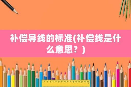 補(bǔ)償導(dǎo)線的標(biāo)準(zhǔn)(補(bǔ)償線是什么意思？)