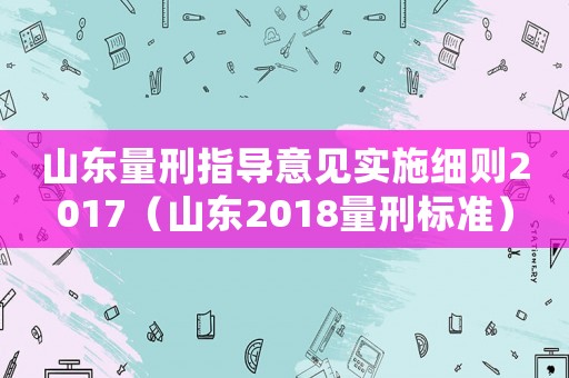 山東量刑指導(dǎo)意見實施細則2017（山東2018量刑標準）