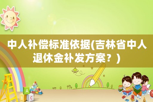 中人補償標(biāo)準(zhǔn)依據(jù)(吉林省中人退休金補發(fā)方案？)