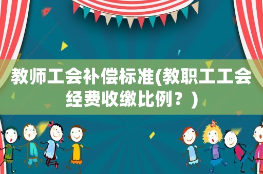教師工會補償標(biāo)準(zhǔn)(教職工工會經(jīng)費收繳比例？)