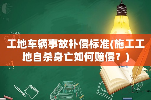 工地車輛事故補(bǔ)償標(biāo)準(zhǔn)(施工工地自殺身亡如何賠償？)