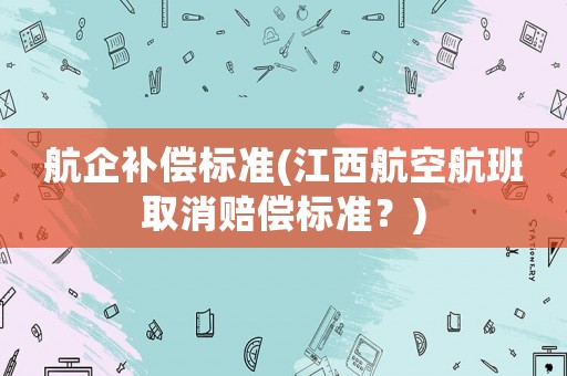 航企補(bǔ)償標(biāo)準(zhǔn)(江西航空航班取消賠償標(biāo)準(zhǔn)？)