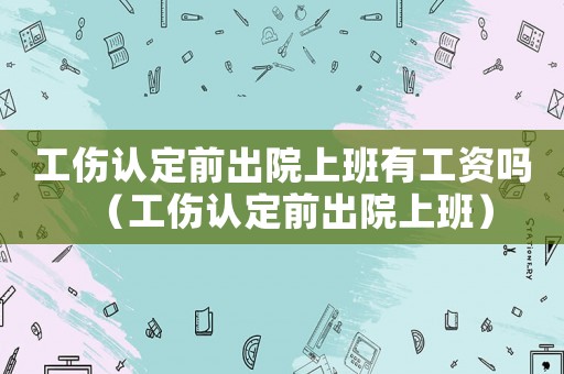 工傷認(rèn)定前出院上班有工資嗎（工傷認(rèn)定前出院上班）