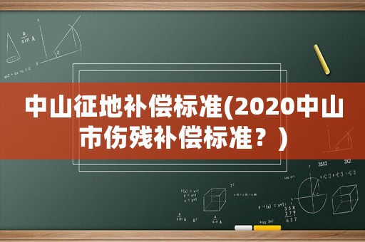 中山征地補(bǔ)償標(biāo)準(zhǔn)(2020中山市傷殘補(bǔ)償標(biāo)準(zhǔn)？)