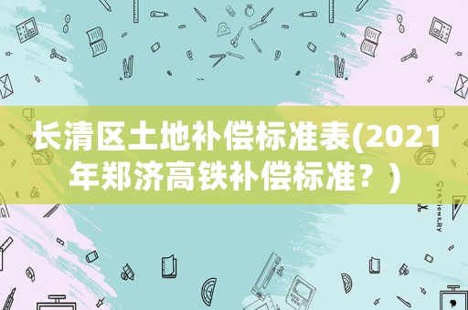 長清區(qū)土地補償標準表(2021年鄭濟高鐵補償標準？)