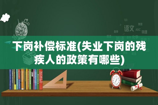 下崗補償標(biāo)準(zhǔn)(失業(yè)下崗的殘疾人的政策有哪些)