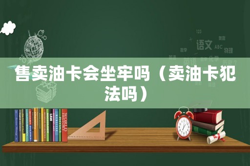 售賣油卡會(huì)坐牢嗎（賣油卡犯法嗎）
