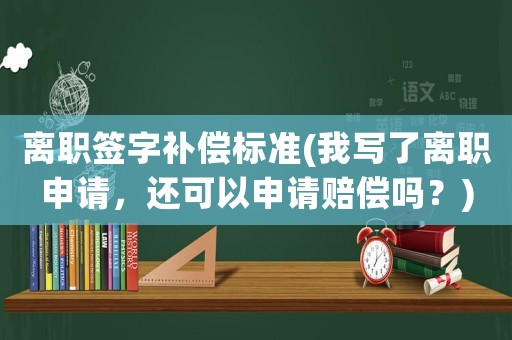 離職簽字補償標準(我寫了離職申請，還可以申請賠償嗎？)