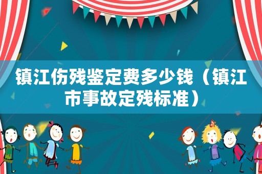 鎮(zhèn)江傷殘鑒定費多少錢（鎮(zhèn)江市事故定殘標(biāo)準(zhǔn)）